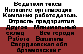 Водители такси › Название организации ­ Компания-работодатель › Отрасль предприятия ­ Другое › Минимальный оклад ­ 1 - Все города Работа » Вакансии   . Свердловская обл.,Артемовский г.